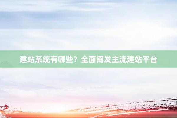 建站系统有哪些？全面阐发主流建站平台